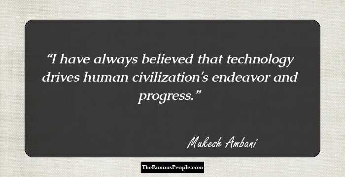 I have always believed that technology drives human civilization's endeavor and progress.