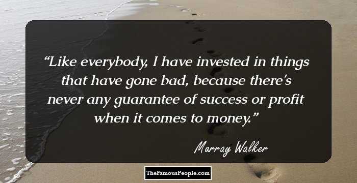 Like everybody, I have invested in things that have gone bad, because there's never any guarantee of success or profit when it comes to money.