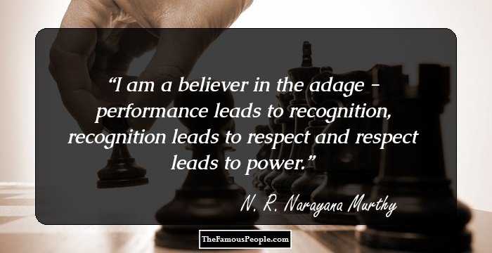I am a believer in the adage - performance leads to recognition, recognition leads to respect and respect leads to power.