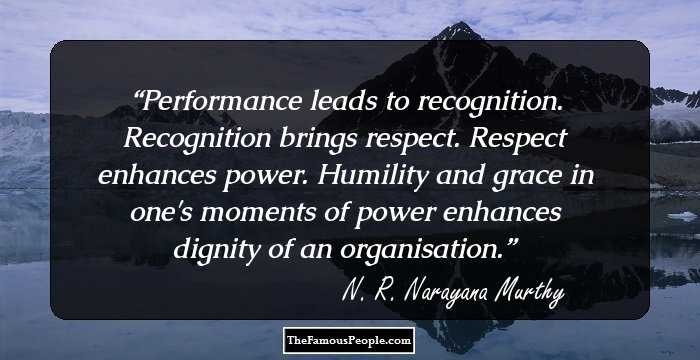 Performance leads to recognition. Recognition brings respect. Respect enhances power. Humility and grace in one's moments of power enhances dignity of an organisation.