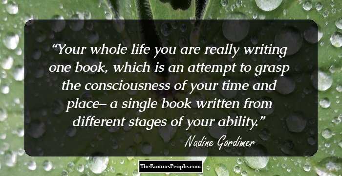 Your whole life you are really writing one book, which is an attempt to grasp the consciousness of your time and place– a single book written from different stages of your ability.