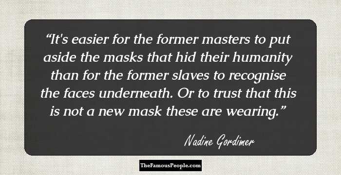 It's easier for the former masters to put aside the masks that hid their humanity than for the former slaves to recognise the faces underneath. Or to trust that this is not a new mask these are wearing.