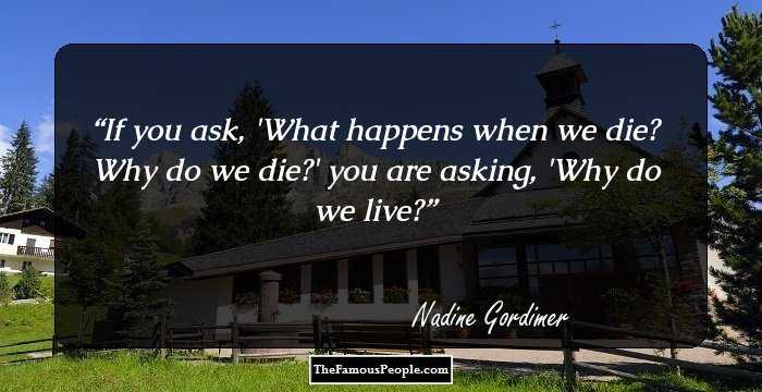 If you ask, 'What happens when we die? Why do we die?' you are asking, 'Why do we live?