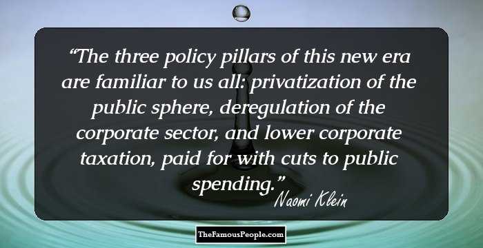 The three policy pillars of this new era are familiar to us all: privatization of the public sphere, deregulation of the corporate sector, and lower corporate taxation, paid for with cuts to public spending.