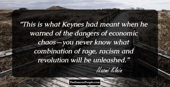 This is what Keynes had meant when he warned of the dangers of economic chaos—you never know what combination of rage, racism and revolution will be unleashed.