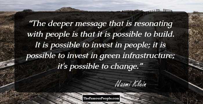 The deeper message that is resonating with people is that it is possible to build. It is possible to invest in people; it is possible to invest in green infrastructure; it's possible to change.