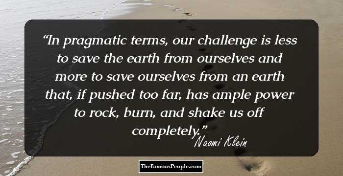 In pragmatic terms, our challenge is less to save the earth from ourselves and more to save ourselves from an earth that, if pushed too far, has ample power to rock, burn, and shake us off completely.