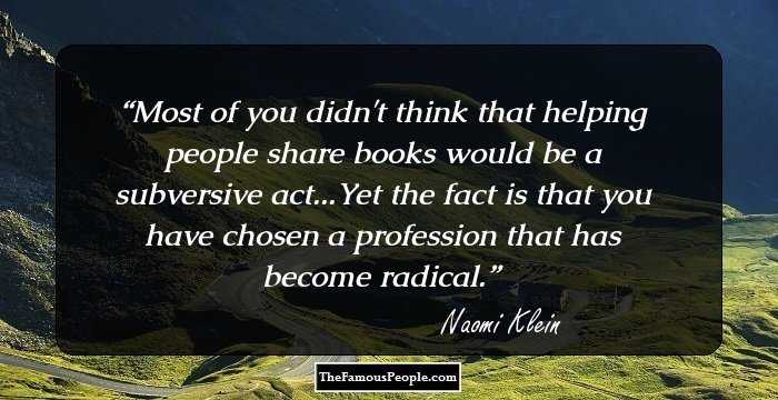 Most of you didn't think that helping people share books would be a subversive act...Yet the fact is that you have chosen a profession that has become radical.