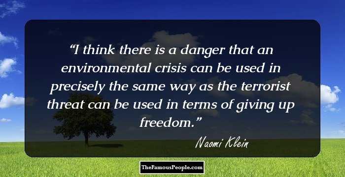 I think there is a danger that an environmental crisis can be used in precisely the same way as the terrorist threat can be used in terms of giving up freedom.