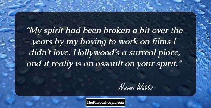 My spirit had been broken a bit over the years by my having to work on films I didn't love. Hollywood's a surreal place, and it really is an assault on your spirit.