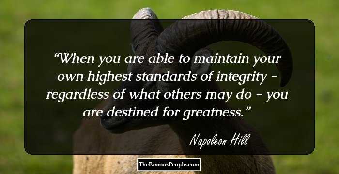 When you are able to maintain your own highest standards of integrity - regardless of what others may do - you are destined for greatness.
