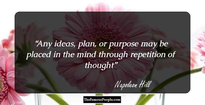 Any ideas, plan, or purpose may be placed in the mind through repetition of thought
