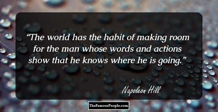 The world has the habit of making room for the man whose words and actions show that he knows where he is going.