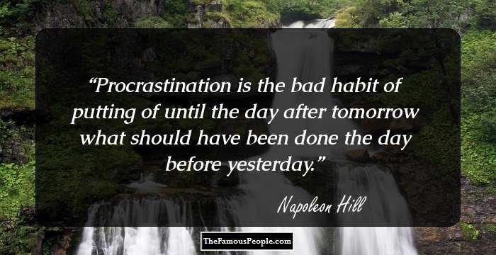 Procrastination is the bad habit of putting of until the day after tomorrow what should have been done the day before yesterday.