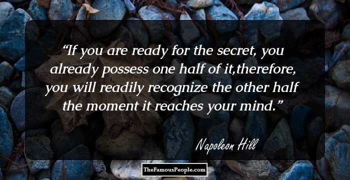 If you are ready for the secret, you already possess one half of it,therefore, you will readily recognize the other half the moment it reaches your mind.