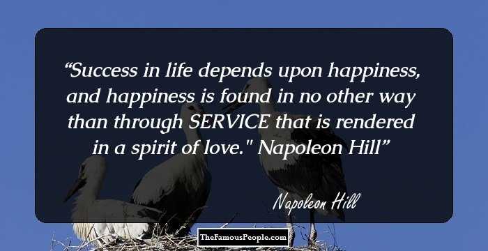 Success in life depends upon happiness, and happiness is found in no other way than through SERVICE that is rendered in a spirit of love.