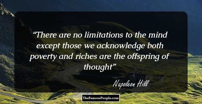 There are no limitations to the mind except those we acknowledge both poverty and riches are the offspring of thought