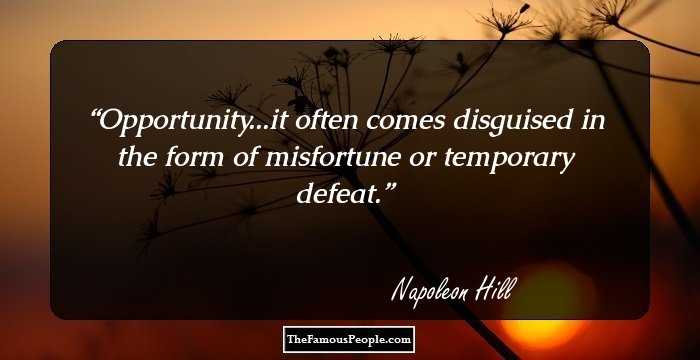 Opportunity...it often comes disguised in the form of misfortune or temporary defeat.