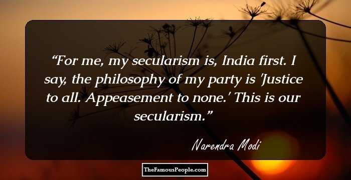 For me, my secularism is, India first. I say, the philosophy of my party is 'Justice to all. Appeasement to none.' This is our secularism.