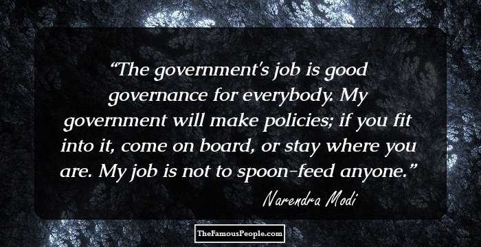 The government's job is good governance for everybody. My government will make policies; if you fit into it, come on board, or stay where you are. My job is not to spoon-feed anyone.