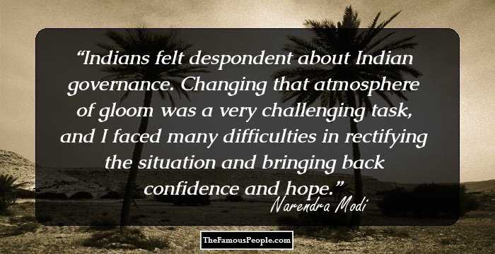 Indians felt despondent about Indian governance. Changing that atmosphere of gloom was a very challenging task, and I faced many difficulties in rectifying the situation and bringing back confidence and hope.