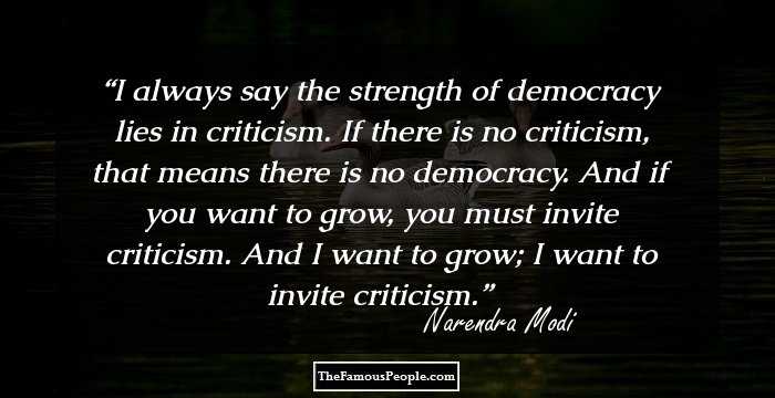 I always say the strength of democracy lies in criticism. If there is no criticism, that means there is no democracy. And if you want to grow, you must invite criticism. And I want to grow; I want to invite criticism.