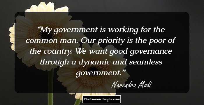 My government is working for the common man. Our priority is the poor of the country. We want good governance through a dynamic and seamless government.