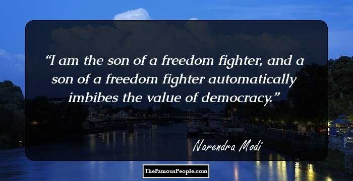I am the son of a freedom fighter, and a son of a freedom fighter automatically imbibes the value of democracy.