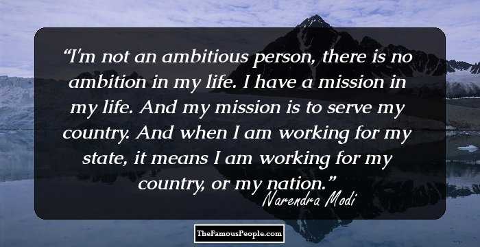 I'm not an ambitious person, there is no ambition in my life. I have a mission in my life. And my mission is to serve my country. And when I am working for my state, it means I am working for my country, or my nation.