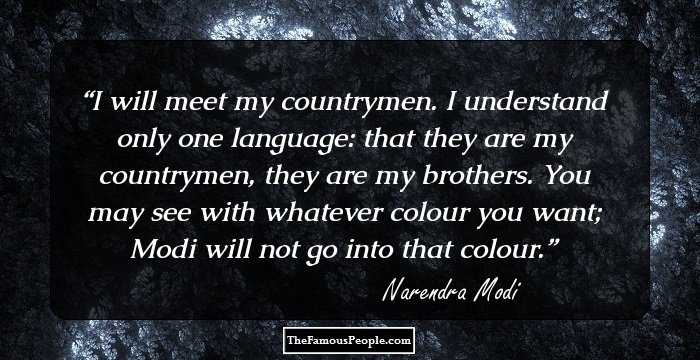 I will meet my countrymen. I understand only one language: that they are my countrymen, they are my brothers. You may see with whatever colour you want; Modi will not go into that colour.