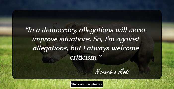 In a democracy, allegations will never improve situations. So, I'm against allegations, but I always welcome criticism.
