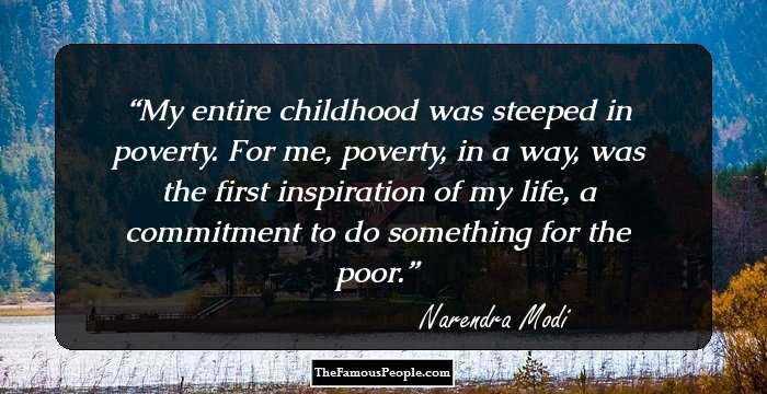 My entire childhood was steeped in poverty. For me, poverty, in a way, was the first inspiration of my life, a commitment to do something for the poor.