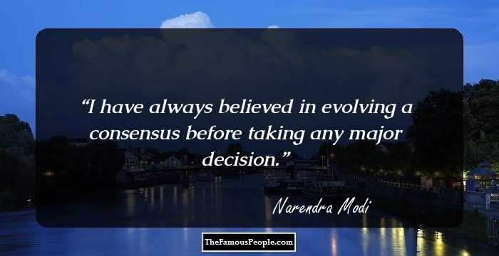 I have always believed in evolving a consensus before taking any major decision.