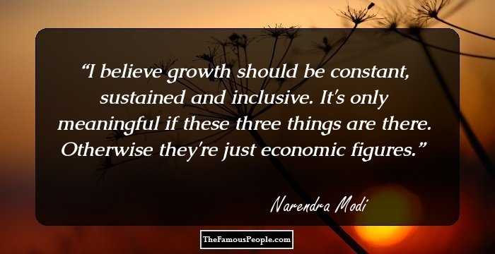 I believe growth should be constant, sustained and inclusive. It's only meaningful if these three things are there. Otherwise they're just economic figures.