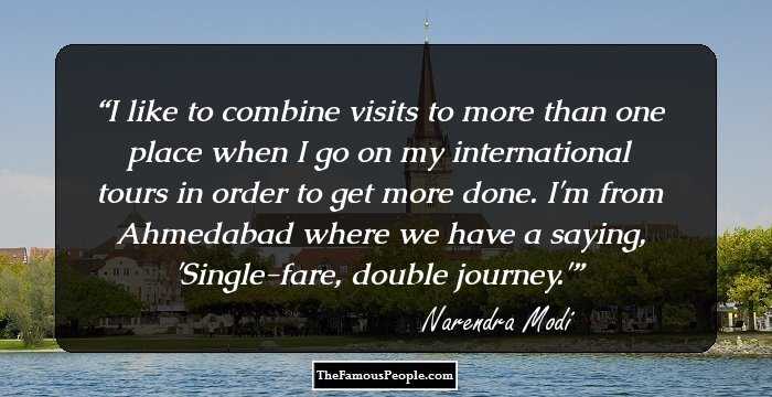 I like to combine visits to more than one place when I go on my international tours in order to get more done. I'm from Ahmedabad where we have a saying, 'Single-fare, double journey.'