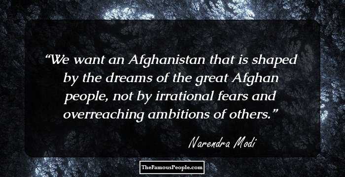 We want an Afghanistan that is shaped by the dreams of the great Afghan people, not by irrational fears and overreaching ambitions of others.