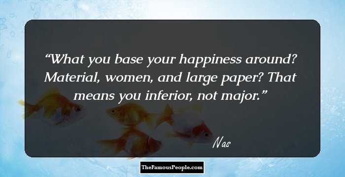What you base your happiness around?
Material, women, and large paper?
That means you inferior, not major.