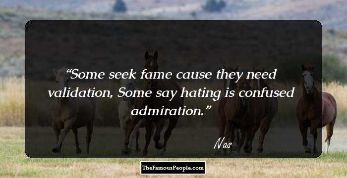Some seek fame cause they need validation,
Some say hating is confused admiration.