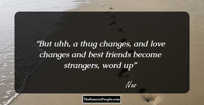 But uhh, a thug changes, and love changes
 and best friends become strangers, word up