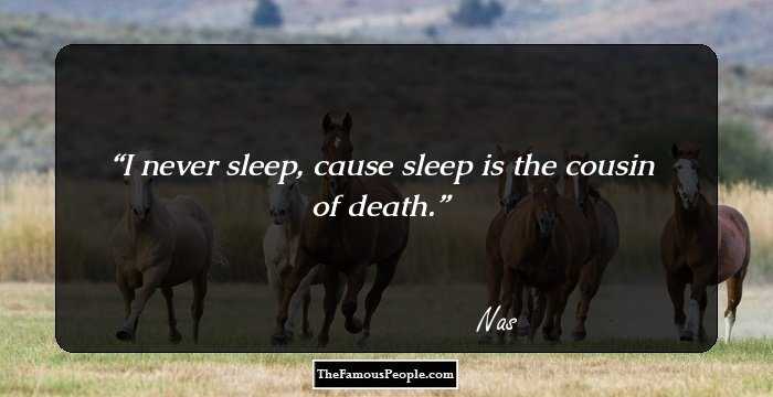 I never sleep, cause sleep is the cousin of death.