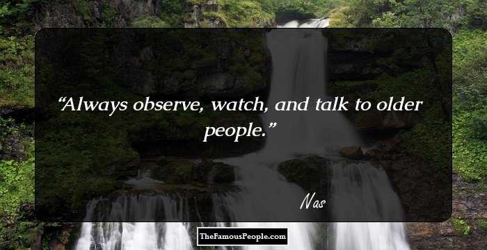 Always observe, watch, and talk to older people.