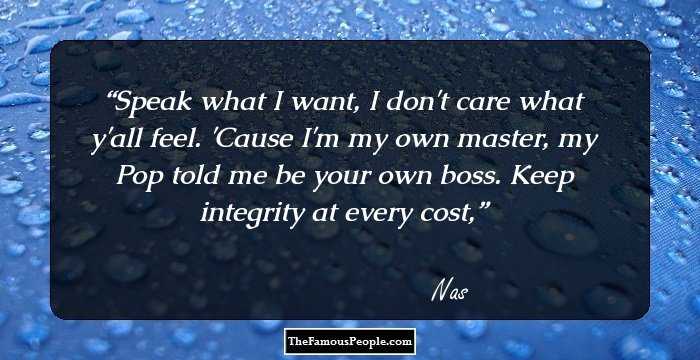 Speak what I want, I don't care what y'all feel. 'Cause I'm my own master, my Pop told me be your own boss. Keep integrity at every cost,