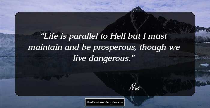 Life is parallel to Hell but I must maintain and be prosperous, though we live dangerous.