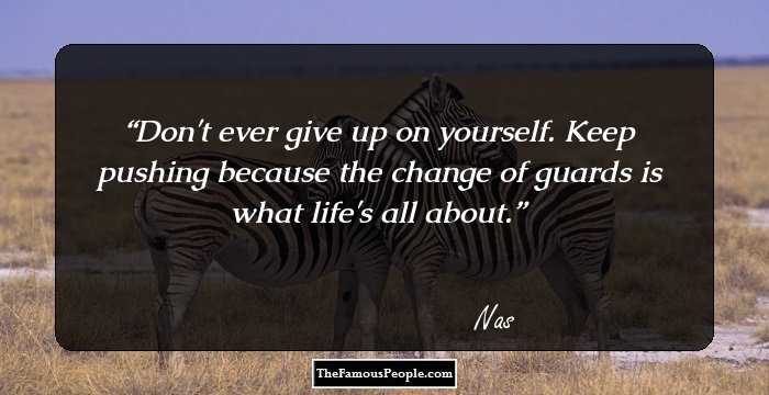 Don't ever give up on yourself. Keep pushing because the change of guards is what life's all about.