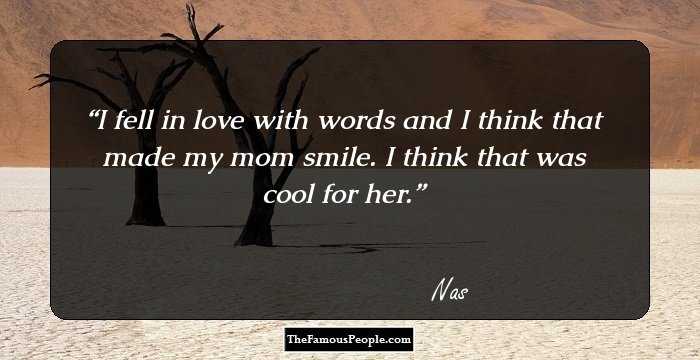 I fell in love with words and I think that made my mom smile. I think that was cool for her.