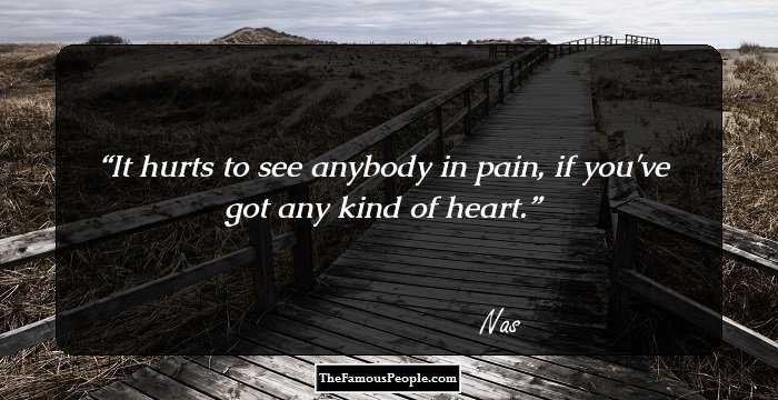 It hurts to see anybody in pain, if you've got any kind of heart.