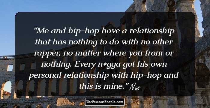 Me and hip-hop have a relationship that has nothing to do with no other rapper, no matter where you from or nothing. Every n*gga got his own personal relationship with hip-hop and this is mine.