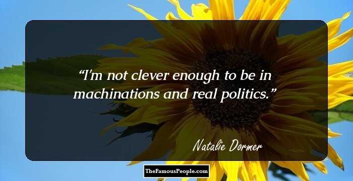 I'm not clever enough to be in machinations and real politics.