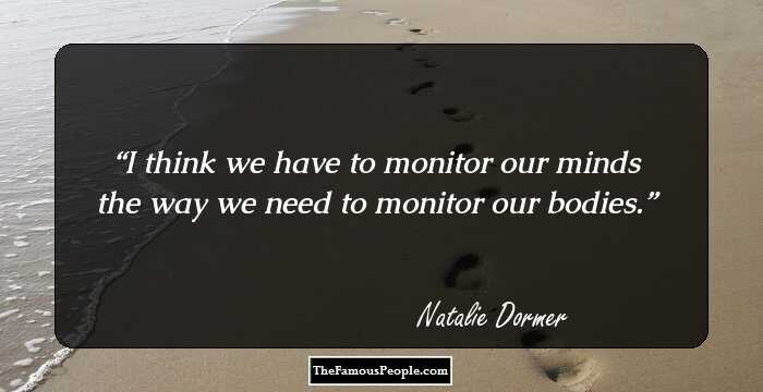 I think we have to monitor our minds the way we need to monitor our bodies.