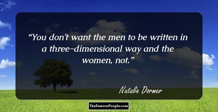 You don't want the men to be written in a three-dimensional way and the women, not.